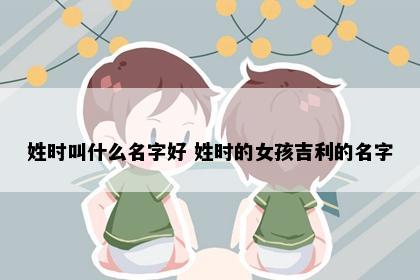 姓时叫什么名字好 姓时的女孩吉利的名字