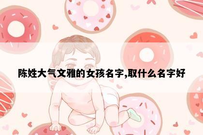 陈姓大气文雅的女孩名字,取什么名字好