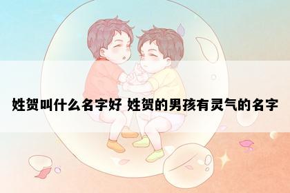 姓贺叫什么名字好 姓贺的男孩有灵气的名字