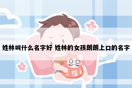 姓林叫什么名字好 姓林的女孩朗朗上口的名字