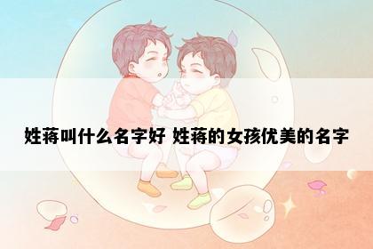 姓蒋叫什么名字好 姓蒋的女孩优美的名字