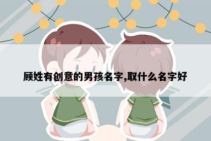顾姓有创意的男孩名字,取什么名字好