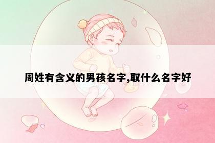 周姓有含义的男孩名字,取什么名字好