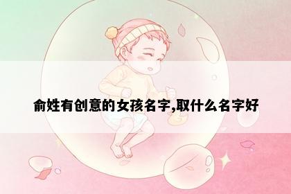 俞姓有创意的女孩名字,取什么名字好