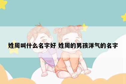 姓周叫什么名字好 姓周的男孩洋气的名字