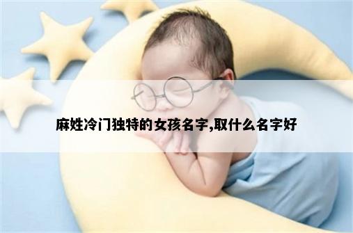 麻姓冷门独特的女孩名字,取什么名字好