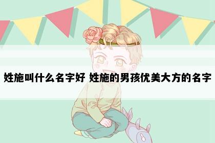 姓施叫什么名字好 姓施的男孩优美大方的名字