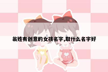 翁姓有创意的女孩名字,取什么名字好