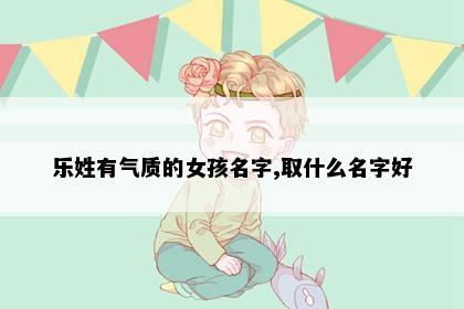 乐姓有气质的女孩名字,取什么名字好